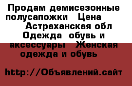 Продам демисезонные полусапожки › Цена ­ 2 500 - Астраханская обл. Одежда, обувь и аксессуары » Женская одежда и обувь   